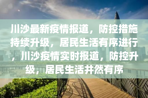 川(chuan)沙最(zui)新(xin)疫情(qing)報(bao)道，防控措施(shi)持續陞(sheng)級(ji)，居(ju)民(min)生(sheng)活(huo)有(you)序進行(xing)，川(chuan)沙疫情實時報道，防(fang)控(kong)陞(sheng)級，居(ju)民(min)生(sheng)活(huo)井(jing)然(ran)有(you)序