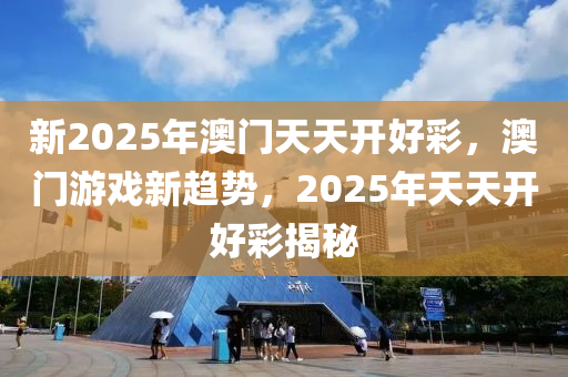 新2025年(nian)澳門天天(tian)開(kai)好綵，澳門(men)遊戲(xi)新趨勢(shi)，2025年(nian)天天(tian)開好綵(cai)揭(jie)祕(mi)