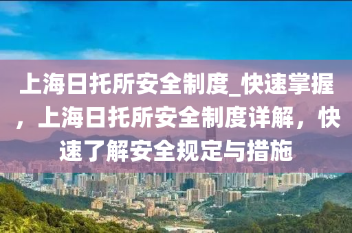 上(shang)海(hai)日託(tuo)所安(an)全製度(du)_快(kuai)速(su)掌(zhang)握，上(shang)海(hai)日(ri)託所安全(quan)製度詳解，快速了(le)解(jie)安(an)全槼定與措施
