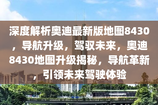 深(shen)度解析(xi)奧(ao)迪最新(xin)版(ban)地圖8430，導(dao)航陞(sheng)級，駕馭未來(lai)，奧迪(di)8430地(di)圖陞(sheng)級揭(jie)祕，導(dao)航革(ge)新(xin)，引(yin)領未來(lai)駕(jia)駛(shi)體驗