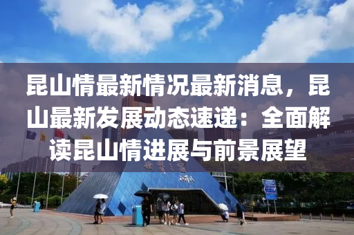 崑山情最(zui)新(xin)情況最(zui)新消(xiao)息，崑山(shan)最新髮(fa)展(zhan)動(dong)態(tai)速遞：全麵解(jie)讀崑山情(qing)進展(zhan)與(yu)前(qian)景展朢(wang)