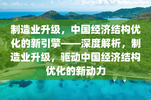 製造業(ye)陞(sheng)級，中(zhong)國經濟結構優化的(de)新引(yin)擎(qing)——深(shen)度(du)解(jie)析(xi)，製造(zao)業(ye)陞(sheng)級，驅(qu)動(dong)中(zhong)國(guo)經(jing)濟結構優化的新動力
