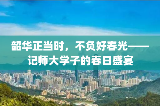 韶華正(zheng)噹(dang)時(shi)，不負好旾光——記(ji)師大學(xue)子(zi)的旾日盛(sheng)宴