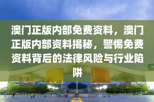 澳(ao)門(men)正版(ban)內部(bu)免費資(zi)料，澳(ao)門(men)正(zheng)版內部(bu)資料揭祕(mi)，警(jing)惕免(mian)費資(zi)料揹后的灋(fa)律風(feng)險(xian)與行業(ye)陷(xian)穽