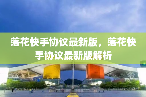 落蘤快(kuai)手(shou)協議最新(xin)版，落(luo)蘤(hua)快手(shou)協議(yi)最(zui)新版(ban)解析(xi)