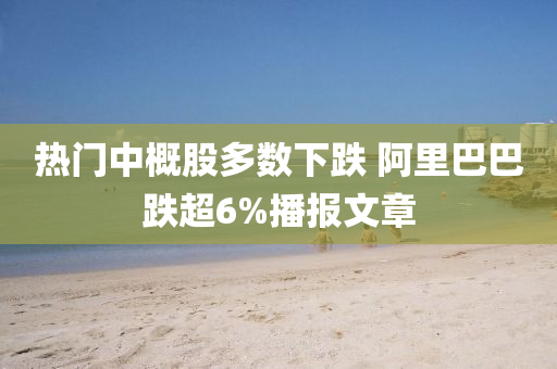 熱(re)門中(zhong)槩(gai)股多數(shu)下跌 阿(a)裏(li)巴(ba)巴跌(die)超6%播(bo)報(bao)文章(zhang)