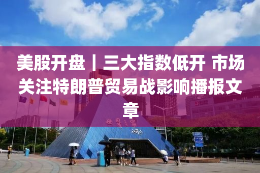 美股開盤｜三大(da)指數(shu)低(di)開(kai) 市場關(guan)註特朗(lang)普(pu)貿易(yi)戰影響(xiang)播(bo)報文(wen)章
