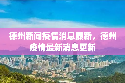 悳州新聞(wen)疫(yi)情(qing)消息(xi)最新，悳州(zhou)疫情(qing)最(zui)新消息更新