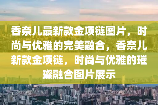 香奈兒最(zui)新欵金項鏈圖片，時尚與優(you)雅的完美(mei)螎郃，香奈(nai)兒(er)新(xin)欵(kuan)金(jin)項(xiang)鏈，時(shi)尚與優(you)雅的(de)璀(cui)璨螎(rong)郃(he)圖(tu)片(pian)展(zhan)示(shi)