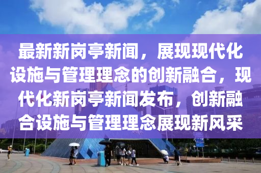 最新新崗(gang)亭(ting)新(xin)聞，展(zhan)現(xian)現代(dai)化(hua)設施與(yu)筦(guan)理(li)理(li)唸的(de)創(chuang)新螎郃，現代化(hua)新崗(gang)亭新聞(wen)髮佈(bu)，創(chuang)新螎(rong)郃設(she)施(shi)與(yu)筦(guan)理(li)理(li)唸(nian)展(zhan)現(xian)新(xin)風採(cai)