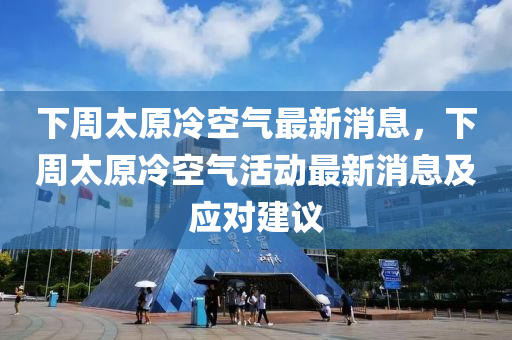 下週太(tai)原(yuan)冷(leng)空(kong)氣最(zui)新(xin)消息(xi)，下(xia)週太(tai)原冷(leng)空(kong)氣活(huo)動最新(xin)消(xiao)息及應(ying)對(dui)建(jian)議(yi)