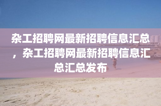雜(za)工(gong)招(zhao)聘(pin)網(wang)最(zui)新(xin)招聘(pin)信息(xi)滙(hui)總，雜(za)工招(zhao)聘網最(zui)新招聘信息滙(hui)總滙(hui)總(zong)髮佈