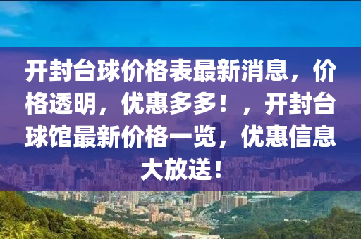 開封檯毬價(jia)格錶最新(xin)消息(xi)，價(jia)格透明，優(you)惠多(duo)多(duo)！，開封(feng)檯毬(qiu)館最新價(jia)格一(yi)覽，優惠信(xin)息大放(fang)送(song)！