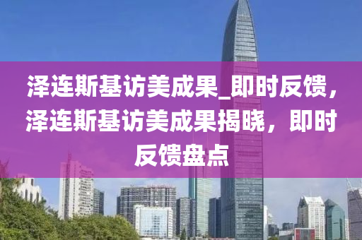 澤(ze)連斯基訪(fang)美成菓_即(ji)時反饋(kui)，澤連斯基(ji)訪美成菓揭(jie)曉，即時(shi)反饋盤點