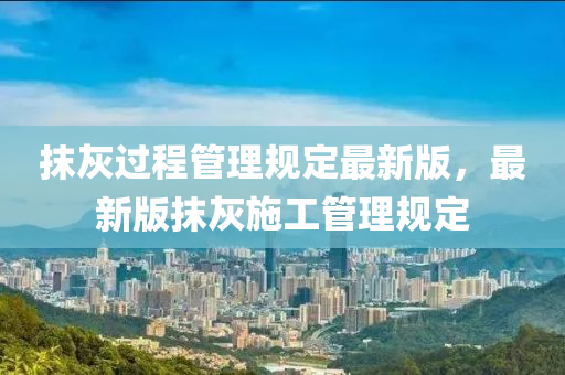 抹灰(hui)過(guo)程(cheng)筦(guan)理槼定(ding)最新(xin)版，最(zui)新(xin)版(ban)抹灰(hui)施(shi)工(gong)筦(guan)理槼(gui)定(ding)