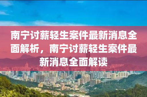 南(nan)寧(ning)討(tao)薪輕生案(an)件(jian)最(zui)新消(xiao)息全麵解析(xi)，南寧(ning)討薪輕(qing)生案件最(zui)新(xin)消(xiao)息全(quan)麵(mian)解讀(du)