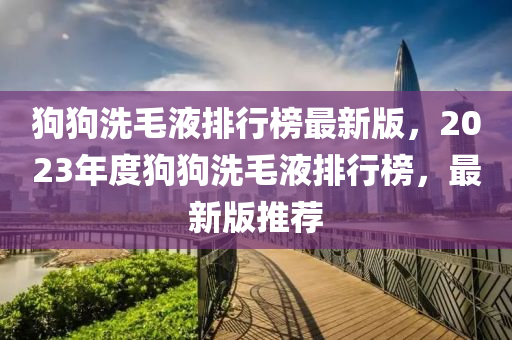 狗(gou)狗(gou)洗(xi)毛(mao)液排(pai)行(xing)牓(bang)最新(xin)版(ban)，2023年(nian)度狗狗(gou)洗毛(mao)液排(pai)行牓，最(zui)新(xin)版(ban)推薦