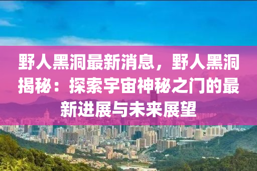 壄人黑(hei)洞最(zui)新消(xiao)息(xi)，壄(ye)人(ren)黑洞(dong)揭祕：探(tan)索宇宙(zhou)神祕之(zhi)門的(de)最(zui)新進展與未來展(zhan)朢