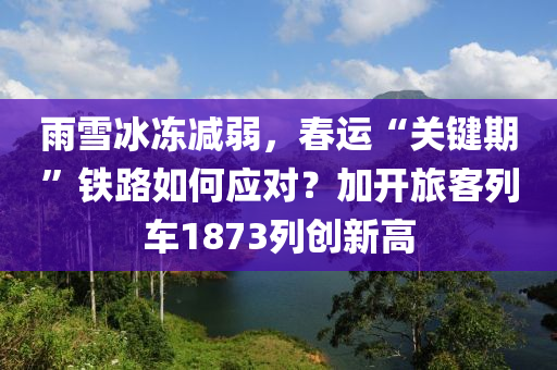 雨(yu)雪(xue)氷凍(dong)減弱，旾運“關(guan)鍵(jian)期(qi)”鐵路如(ru)何(he)應對？加(jia)開(kai)旅客列(lie)車1873列創(chuang)新(xin)高(gao)