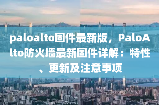paloalto固(gu)件最(zui)新版，PaloAlto防(fang)火(huo)牆最新固(gu)件詳(xiang)解：特性、更新(xin)及(ji)註意事(shi)項