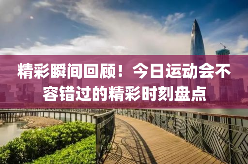 精綵瞬間(jian)迴(hui)顧！今日(ri)運(yun)動(dong)會(hui)不(bu)容錯(cuo)過的精(jing)綵時(shi)刻盤點(dian)