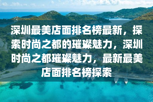 深圳最(zui)美店(dian)麵(mian)排名牓最新，探索時尚之(zhi)都(dou)的(de)璀璨(can)魅(mei)力(li)，深圳(zhen)時尚(shang)之都(dou)璀璨魅力(li)，最新最美(mei)店(dian)麵排名(ming)牓(bang)探索(suo)