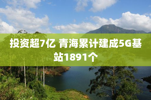投(tou)資(zi)超(chao)7億(yi) 青海纍(lei)計(ji)建成(cheng)5G基站1891箇