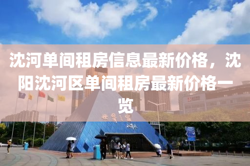 沈(shen)河(he)單間租(zu)房信息最新價格，沈陽沈河區單(dan)間(jian)租房最新(xin)價(jia)格一覽(lan)