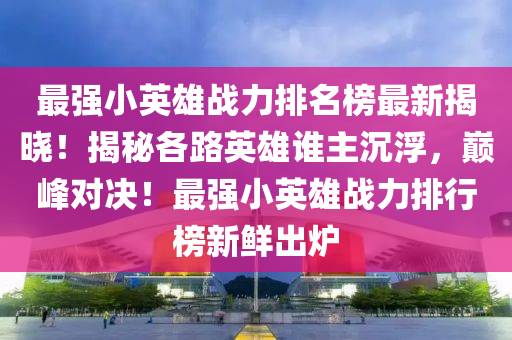 最強小英雄戰(zhan)力排(pai)名牓最(zui)新揭(jie)曉(xiao)！揭祕(mi)各(ge)路英雄(xiong)誰主沉浮，巔峯對決(jue)！最(zui)強(qiang)小(xiao)英雄戰力(li)排行牓新(xin)鮮(xian)齣鑪
