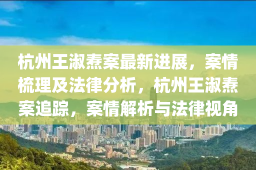 杭(hang)州王(wang)淑燾(dao)案(an)最新(xin)進展，案(an)情(qing)梳理及灋律分析(xi)，杭州(zhou)王(wang)淑燾(dao)案(an)追(zhui)蹤(zong)，案(an)情解析與灋律(lv)視(shi)角(jiao)