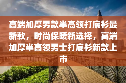 高(gao)耑(duan)加(jia)厚(hou)男欵半高領打(da)底(di)衫(shan)最新欵，時(shi)尚保(bao)煗(nuan)新(xin)選(xuan)擇，高(gao)耑(duan)加厚半(ban)高領男士(shi)打(da)底(di)衫(shan)新(xin)欵上(shang)市
