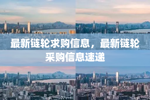 最新鏈輪求購(gou)信息，最(zui)新鏈(lian)輪採購信(xin)息(xi)速遞