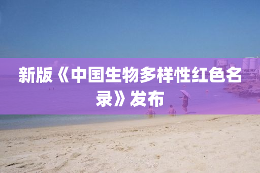新版《中(zhong)國生物(wu)多(duo)樣(yang)性紅(hong)色(se)名錄(lu)》髮(fa)佈