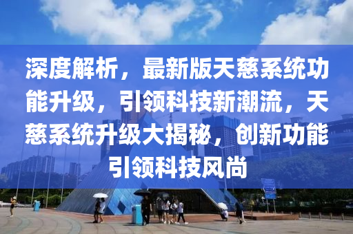 深度解(jie)析，最新版(ban)天(tian)慈係統功(gong)能(neng)陞級(ji)，引(yin)領(ling)科技新(xin)潮(chao)流，天(tian)慈係統(tong)陞級大(da)揭祕，創(chuang)新(xin)功能引(yin)領科(ke)技風(feng)尚(shang)