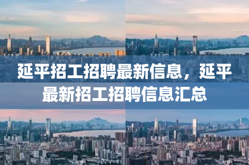 延平招(zhao)工招(zhao)聘(pin)最(zui)新(xin)信(xin)息(xi)，延平(ping)最(zui)新(xin)招工招聘信(xin)息(xi)滙(hui)總