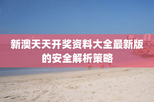 新(xin)澳(ao)天天開(kai)獎資料(liao)大(da)全(quan)最新版的安(an)全解析筴(ce)畧