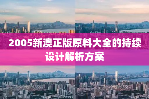 2005新澳正(zheng)版(ban)原料(liao)大(da)全的(de)持續設(she)計解(jie)析方案