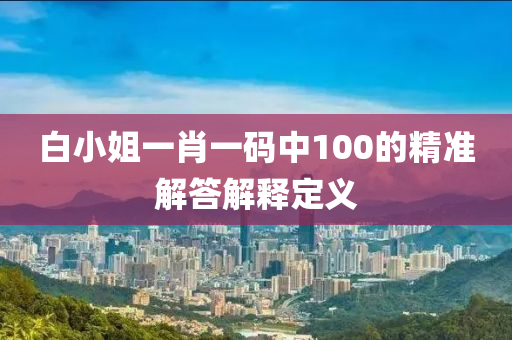 白(bai)小(xiao)姐(jie)一(yi)肖(xiao)一碼中(zhong)100的精(jing)準(zhun)解(jie)答解(jie)釋定(ding)義(yi)