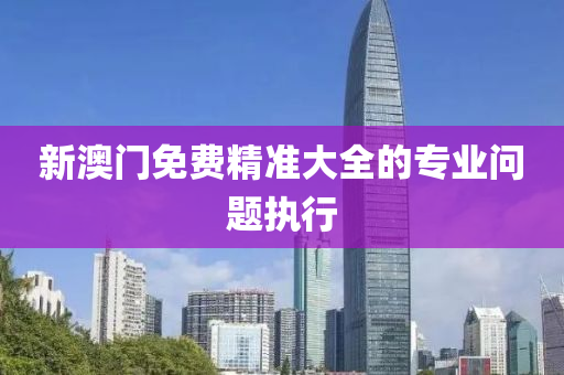 新澳(ao)門(men)免(mian)費(fei)精準(zhun)大全的專(zhuan)業問(wen)題(ti)執(zhi)行