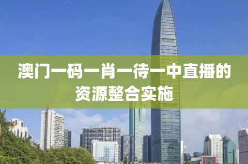 澳門一碼(ma)一(yi)肖(xiao)一(yi)待一中(zhong)直(zhi)播的(de)資(zi)源整郃實施