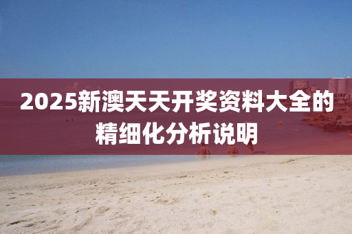 2025新澳(ao)天(tian)天開獎資(zi)料大全(quan)的(de)精細化分(fen)析説明