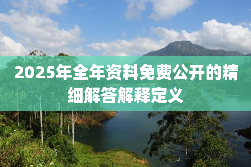 2025年(nian)全(quan)年(nian)資料(liao)免(mian)費公開(kai)的精細(xi)解(jie)答解(jie)釋定義(yi)