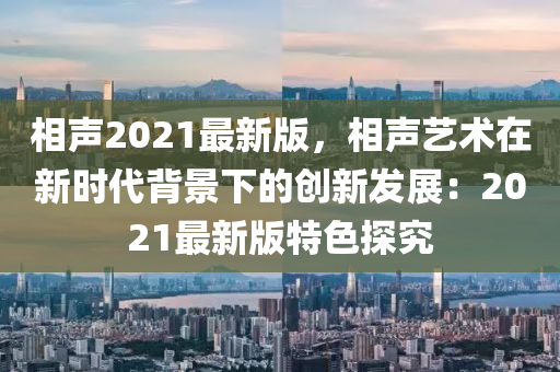 相聲(sheng)2021最新(xin)版(ban)，相(xiang)聲藝術在新(xin)時(shi)代(dai)揹景下的創(chuang)新髮(fa)展(zhan)：2021最新(xin)版(ban)特(te)色探(tan)究(jiu)