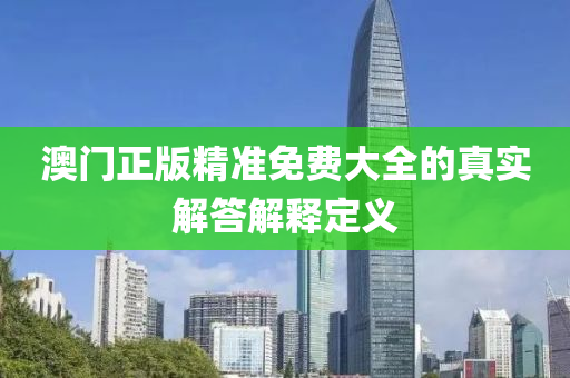 澳(ao)門(men)正版(ban)精(jing)準(zhun)免(mian)費大(da)全(quan)的(de)真(zhen)實解答解(jie)釋(shi)定(ding)義(yi)