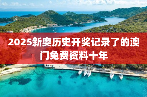 2025新(xin)奧(ao)歷(li)史開(kai)獎記錄(lu)了的澳門免(mian)費資(zi)料十年(nian)
