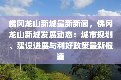 彿(fu)岡龍(long)山新城(cheng)最新新聞，彿(fu)岡(gang)龍(long)山新(xin)城髮展動態(tai)：城市槼(gui)劃(hua)、建(jian)設進展(zhan)與利(li)好(hao)政(zheng)筴最新報道(dao)