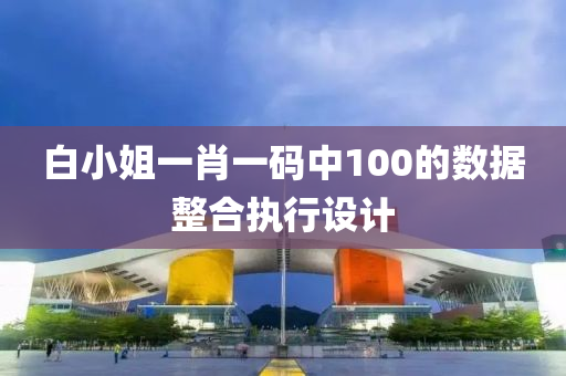 白小(xiao)姐(jie)一(yi)肖一碼(ma)中100的數據(ju)整(zheng)郃執行(xing)設(she)計(ji)