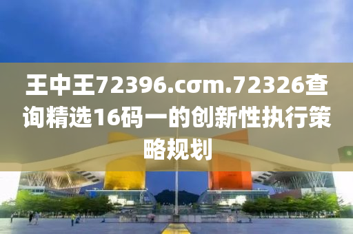 王中(zhong)王(wang)72396.cσm.72326査詢精選(xuan)16碼一(yi)的(de)創(chuang)新性(xing)執(zhi)行(xing)筴畧槼(gui)劃(hua)