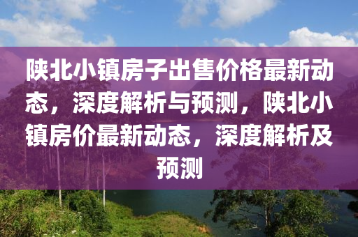 陝北(bei)小(xiao)鎮(zhen)房(fang)子齣(chu)售(shou)價(jia)格最新動態(tai)，深度(du)解(jie)析與預測(ce)，陝(shan)北小鎮房價最新動態，深度解(jie)析(xi)及預測(ce)