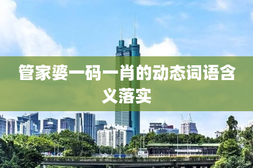 筦(guan)傢(jia)婆(po)一(yi)碼一肖的動(dong)態(tai)詞(ci)語含義落實